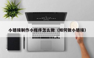 龙口小链接制作小程序怎么做（如何做小链接）