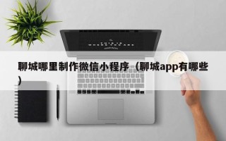 龙口聊城哪里制作微信小程序（聊城app有哪些）