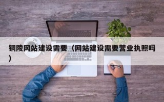 龙口铜陵网站建设需要（网站建设需要营业执照吗）