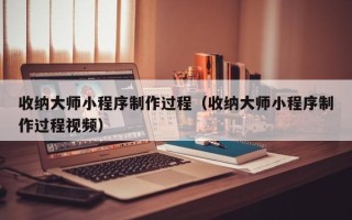 龙口收纳大师小程序制作过程（收纳大师小程序制作过程视频）