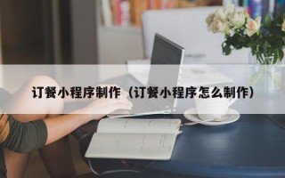 龙口订餐小程序制作（订餐小程序怎么制作）