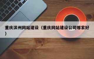 龙口重庆滨州网站建设（重庆网站建设公司哪家好）