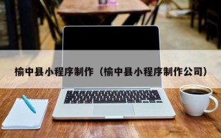 龙口榆中县小程序制作（榆中县小程序制作公司）