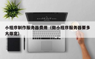 龙口小程序制作服务器费用（做小程序服务器要多大带宽）
