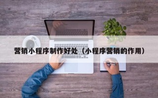 龙口营销小程序制作好处（小程序营销的作用）