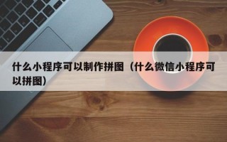 龙口什么小程序可以制作拼图（什么微信小程序可以拼图）
