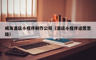 龙口威海酒店小程序制作公司（酒店小程序运营思路）