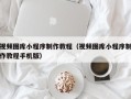 龙口视频图库小程序制作教程（视频图库小程序制作教程手机版）