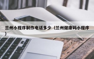 龙口兰州小程序制作电话多少（兰州健康码小程序）