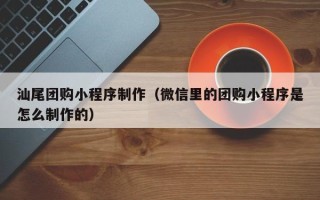 龙口汕尾团购小程序制作（微信里的团购小程序是怎么制作的）