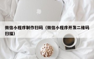 龙口微信小程序制作扫码（微信小程序开发二维码扫描）
