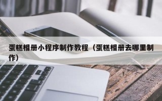 龙口蛋糕相册小程序制作教程（蛋糕相册去哪里制作）